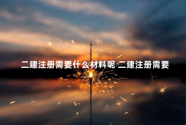 二建注册需要什么材料呢 二建注册需要哪些材料